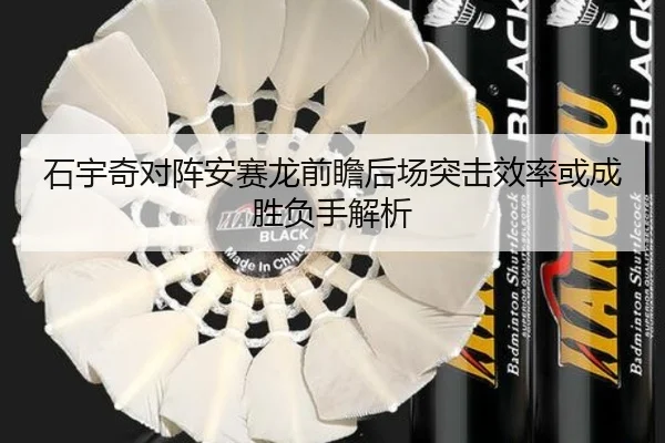 石宇奇对阵安赛龙前瞻后场突击效率或成胜负手解析